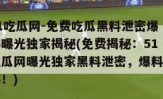 51吃瓜网-免费吃瓜黑料泄密爆料曝光独家揭秘(免费揭秘：51吃瓜网曝光独家黑料泄密，爆料揭秘！)