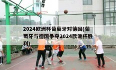 2024欧洲杯葡萄牙对德国(葡萄牙与德国争夺2024欧洲杯胜利)