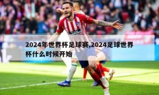 2024年世界杯足球赛,2024足球世界杯什么时候开始