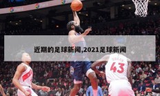 近期的足球新闻,2021足球新闻