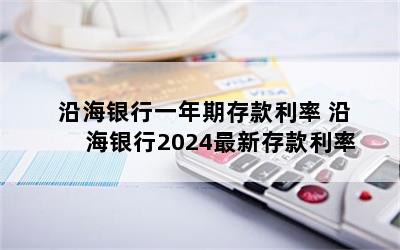 沿海银行一年期存款利率 沿海银行2024最新存款利率