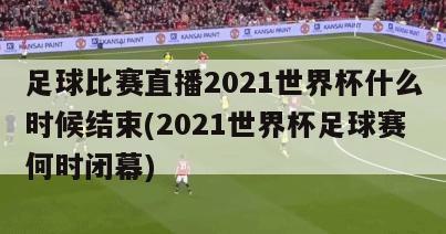 足球比赛直播2021世界杯什么时候结束(2021世界杯足球赛何时闭幕)