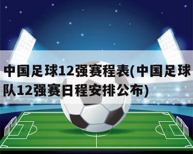 中国足球12强赛程表(中国足球队12强赛日程安排公布)