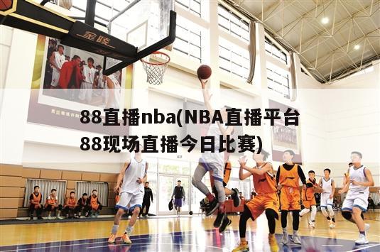 88直播nba(NBA直播平台88现场直播今日比赛)