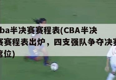 cba半决赛赛程表(CBA半决赛赛程表出炉，四支强队争夺决赛席位)