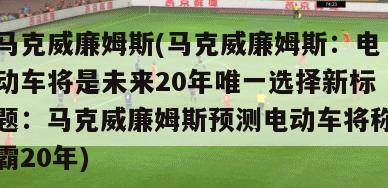 马克威廉姆斯(马克威廉姆斯：电动车将是未来20年唯一选择新标题：马克威廉姆斯预测电动车将称霸20年)