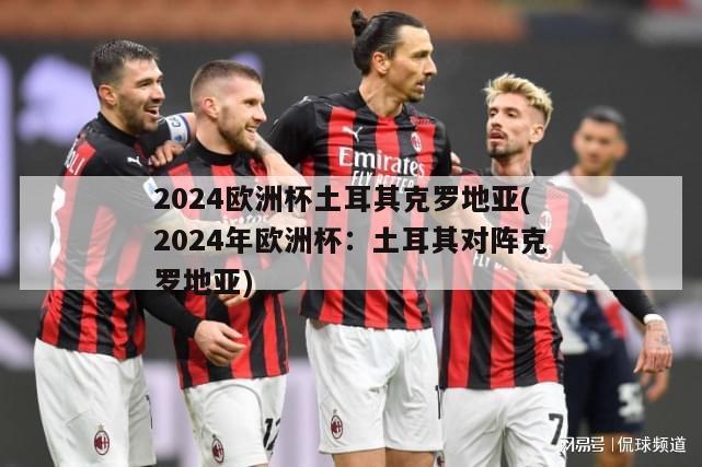 2024欧洲杯土耳其克罗地亚(2024年欧洲杯：土耳其对阵克罗地亚)