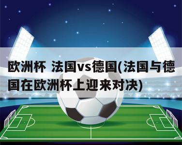 欧洲杯 法国vs德国(法国与德国在欧洲杯上迎来对决)