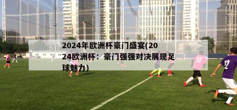 2024年欧洲杯豪门盛宴(2024欧洲杯：豪门强强对决展现足球魅力)