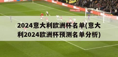 2024意大利欧洲杯名单(意大利2024欧洲杯预测名单分析)