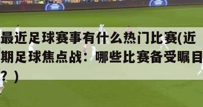 最近足球赛事有什么热门比赛(近期足球焦点战：哪些比赛备受瞩目？)