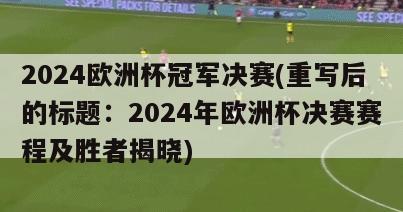 2024欧洲杯冠军决赛(重写后的标题：2024年欧洲杯决赛赛程及胜者揭晓)