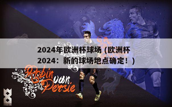 2024年欧洲杯球场 (欧洲杯2024：新的球场地点确定！)