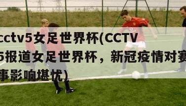 cctv5女足世界杯(CCTV5报道女足世界杯，新冠疫情对赛事影响堪忧)