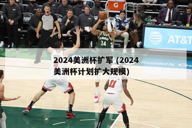 2024美洲杯扩军 (2024美洲杯计划扩大规模)