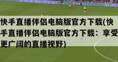 快手直播伴侣电脑版官方下载(快手直播伴侣电脑版官方下载：享受更广阔的直播视野)