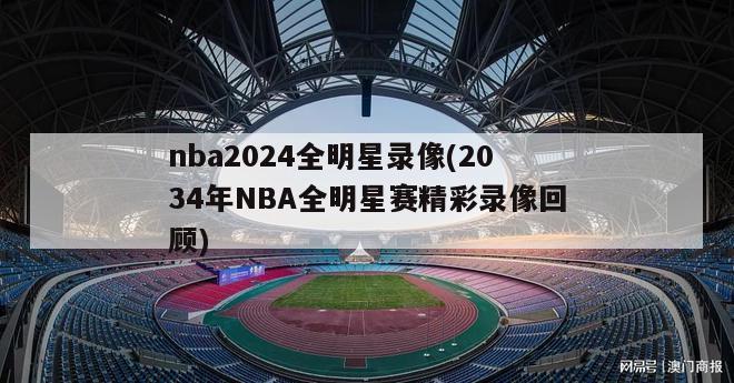 nba2024全明星录像(2034年NBA全明星赛精彩录像回顾)