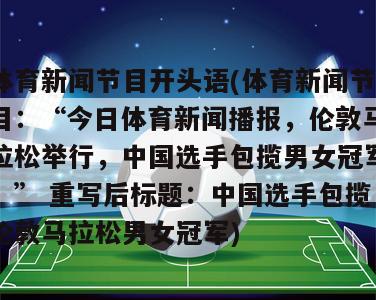 体育新闻节目开头语(体育新闻节目：“今日体育新闻播报，伦敦马拉松举行，中国选手包揽男女冠军！” 重写后标题：中国选手包揽伦敦马拉松男女冠军)