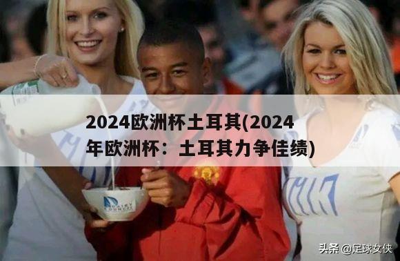 2024欧洲杯土耳其(2024年欧洲杯：土耳其力争佳绩)