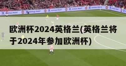 欧洲杯2024英格兰(英格兰将于2024年参加欧洲杯)