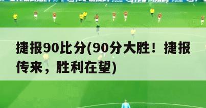 捷报90比分(90分大胜！捷报传来，胜利在望)