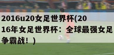 2016u20女足世界杯(2016年女足世界杯：全球最强女足争霸战！)