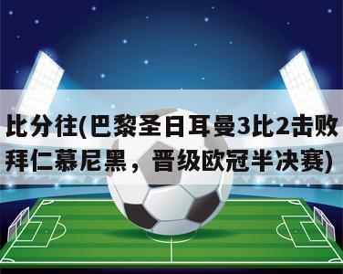 比分往(巴黎圣日耳曼3比2击败拜仁慕尼黑，晋级欧冠半决赛)