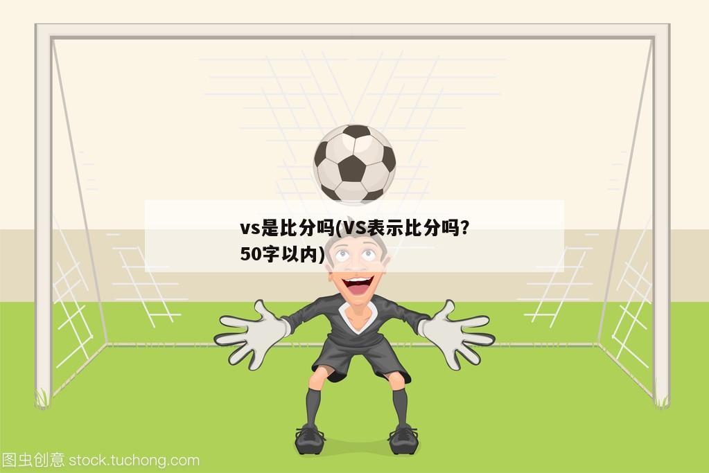 vs是比分吗(VS表示比分吗？50字以内)