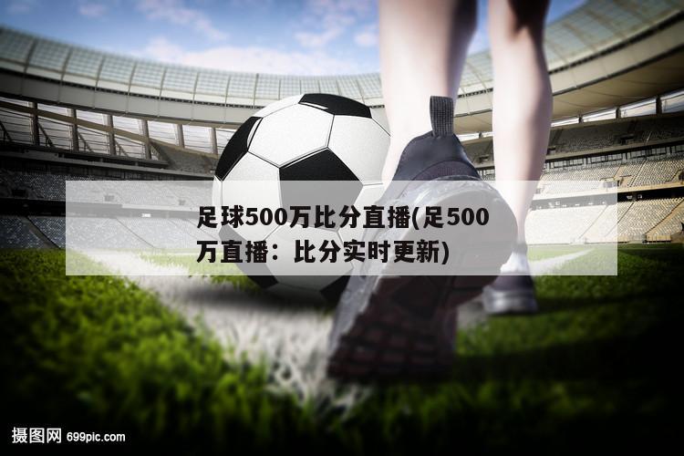 足球500万比分直播(足500万直播：比分实时更新)