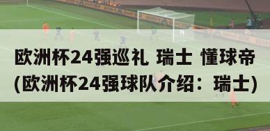 欧洲杯24强巡礼 瑞士 懂球帝(欧洲杯24强球队介绍：瑞士)