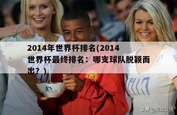 2014年世界杯排名(2014世界杯最终排名：哪支球队脱颖而出？)