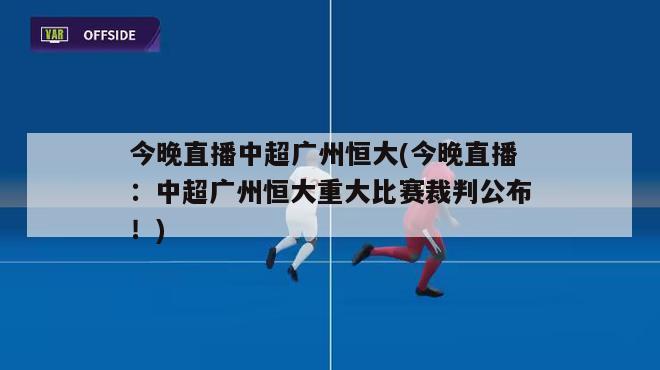 今晚直播中超广州恒大(今晚直播：中超广州恒大重大比赛裁判公布！)