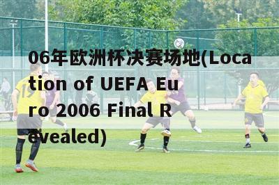 06年欧洲杯决赛场地(Location of UEFA Euro 2006 Final Revealed)