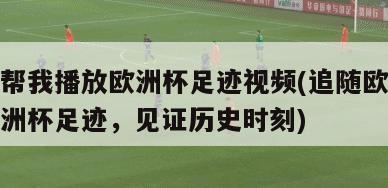 帮我播放欧洲杯足迹视频(追随欧洲杯足迹，见证历史时刻)