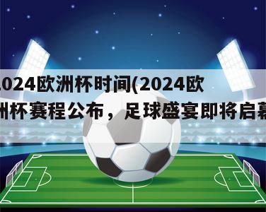 2024欧洲杯时间(2024欧洲杯赛程公布，足球盛宴即将启幕)