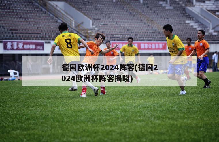 德国欧洲杯2024阵容(德国2024欧洲杯阵容揭晓)