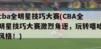 cba全明星技巧大赛(CBA全明星技巧大赛激烈角逐，玩转嘻哈风格！)