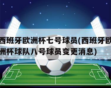 西班牙欧洲杯七号球员(西班牙欧洲杯球队八号球员变更消息)