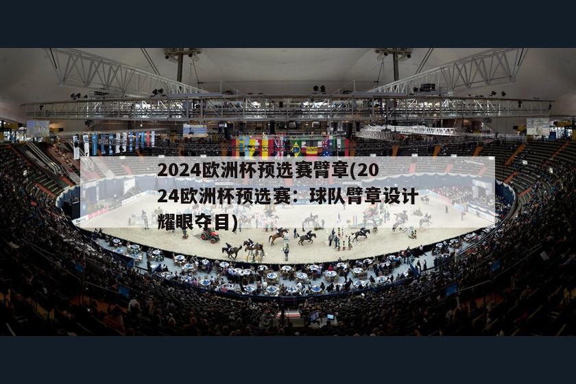 2024欧洲杯预选赛臂章(2024欧洲杯预选赛：球队臂章设计耀眼夺目)