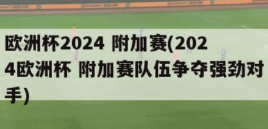 欧洲杯2024 附加赛(2024欧洲杯 附加赛队伍争夺强劲对手)