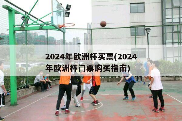 2024年欧洲杯买票(2024年欧洲杯门票购买指南)