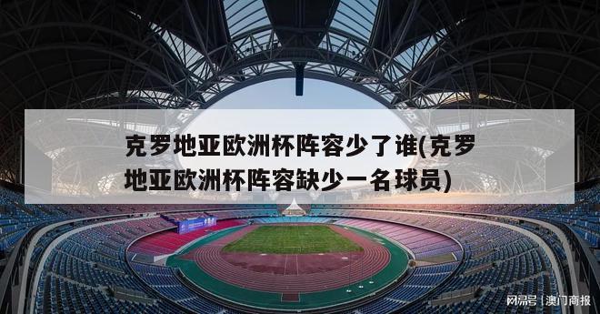 克罗地亚欧洲杯阵容少了谁(克罗地亚欧洲杯阵容缺少一名球员)