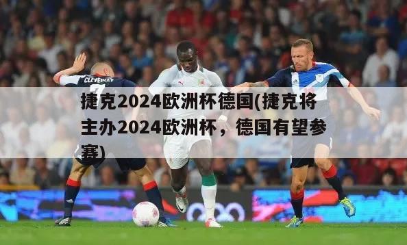 捷克2024欧洲杯德国(捷克将主办2024欧洲杯，德国有望参赛)