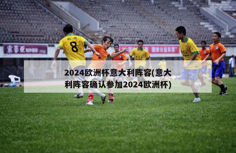 2024欧洲杯意大利阵容(意大利阵容确认参加2024欧洲杯)