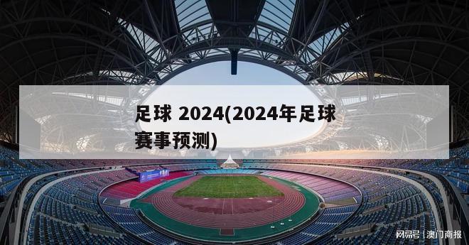 足球 2024(2024年足球赛事预测)