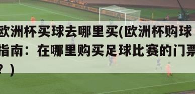 欧洲杯买球去哪里买(欧洲杯购球指南：在哪里购买足球比赛的门票？)