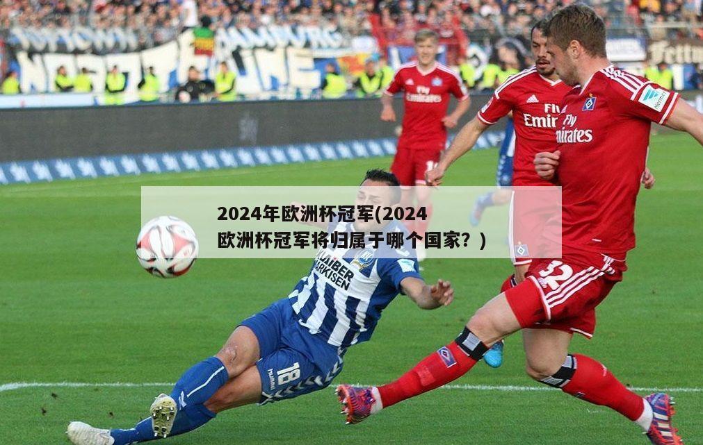 2024年欧洲杯冠军(2024欧洲杯冠军将归属于哪个国家？)