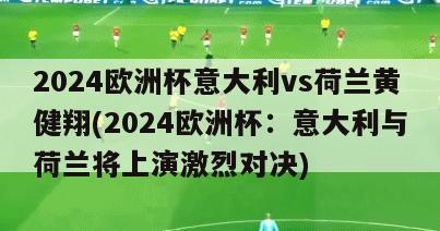 2024欧洲杯意大利vs荷兰黄健翔(2024欧洲杯：意大利与荷兰将上演激烈对决)