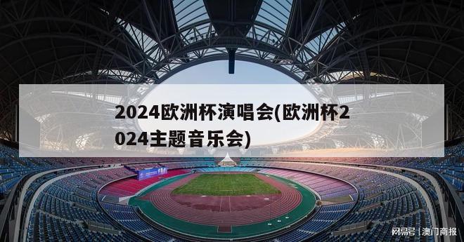 2024欧洲杯演唱会(欧洲杯2024主题音乐会)