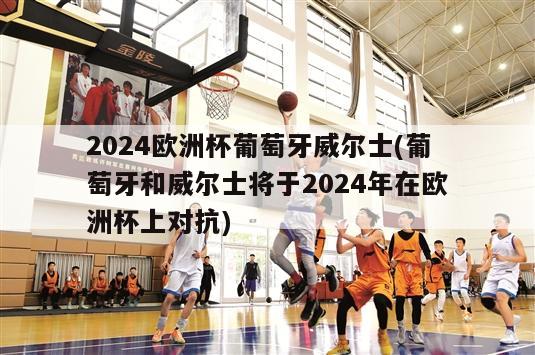 2024欧洲杯葡萄牙威尔士(葡萄牙和威尔士将于2024年在欧洲杯上对抗)